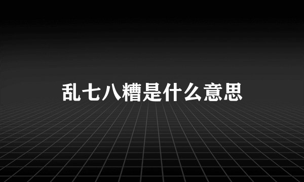 乱七八糟是什么意思