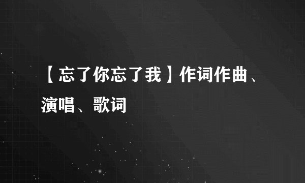 【忘了你忘了我】作词作曲、演唱、歌词