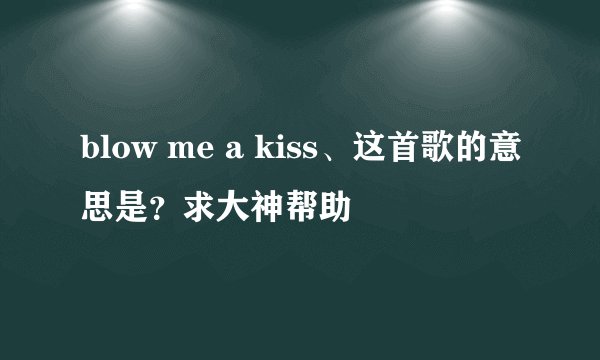 blow me a kiss、这首歌的意思是？求大神帮助