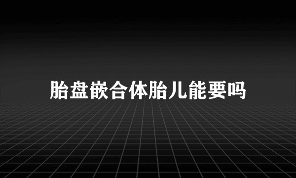 胎盘嵌合体胎儿能要吗