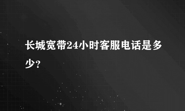 长城宽带24小时客服电话是多少？