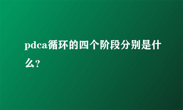 pdca循环的四个阶段分别是什么？