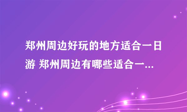 郑州周边好玩的地方适合一日游 郑州周边有哪些适合一日游的景点？