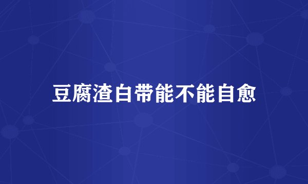 豆腐渣白带能不能自愈