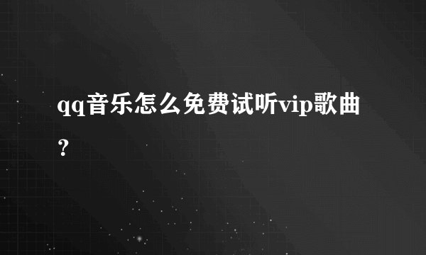 qq音乐怎么免费试听vip歌曲？