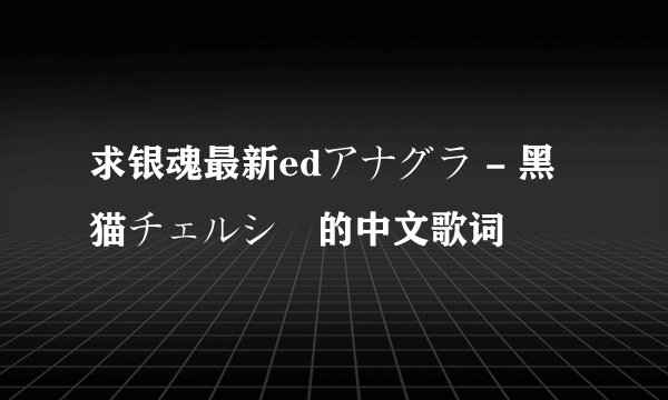 求银魂最新edアナグラ - 黑猫チェルシー的中文歌词