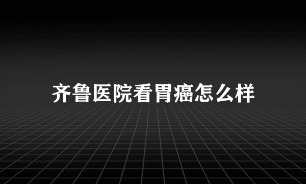 齐鲁医院看胃癌怎么样