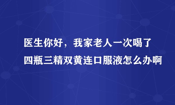 医生你好，我家老人一次喝了四瓶三精双黄连口服液怎么办啊