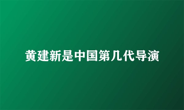黄建新是中国第几代导演