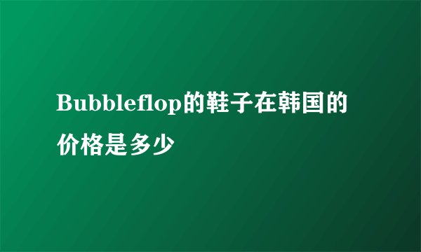 Bubbleflop的鞋子在韩国的价格是多少