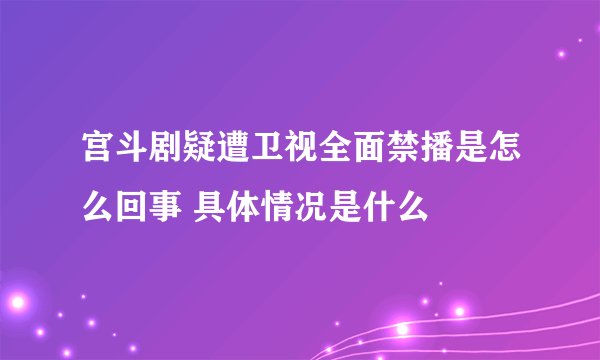 宫斗剧疑遭卫视全面禁播是怎么回事 具体情况是什么