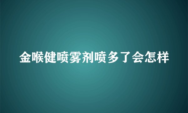 金喉健喷雾剂喷多了会怎样