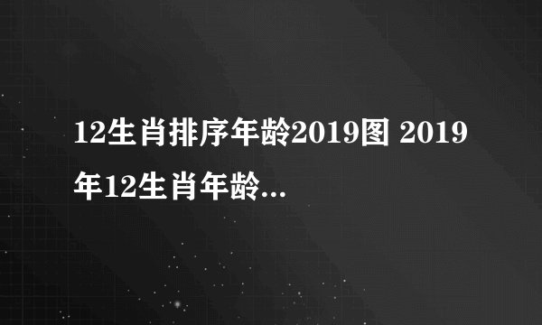 12生肖排序年龄2019图 2019年12生肖年龄排序图片
