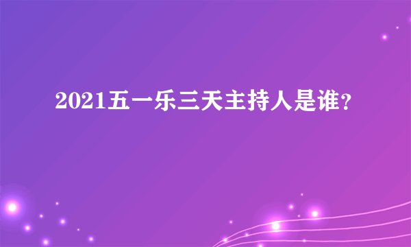 2021五一乐三天主持人是谁？