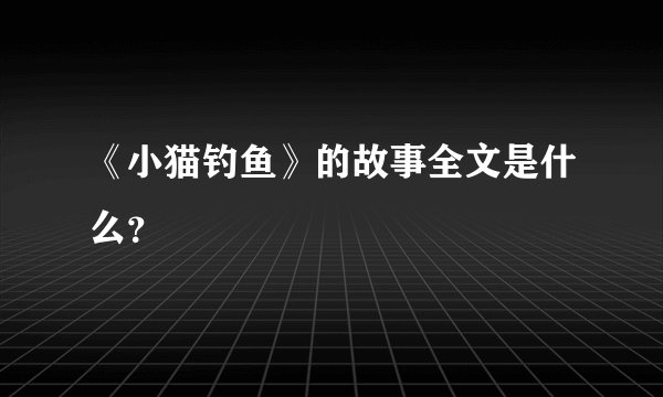 《小猫钓鱼》的故事全文是什么？