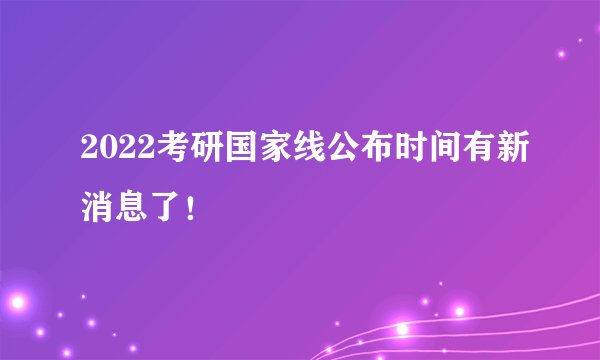 2022考研国家线公布时间有新消息了！