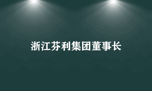 浙江芬利集团董事长