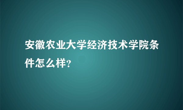 安徽农业大学经济技术学院条件怎么样？