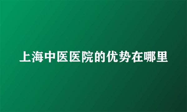 上海中医医院的优势在哪里