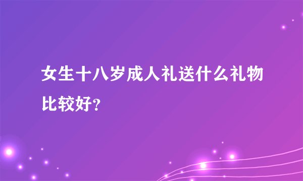 女生十八岁成人礼送什么礼物比较好？