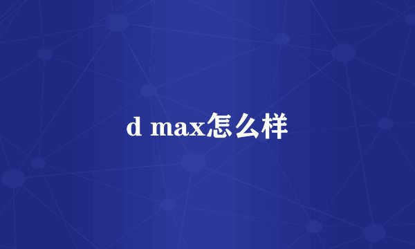 d max怎么样