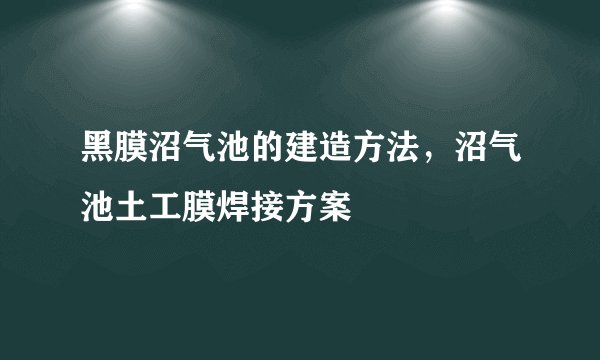 黑膜沼气池的建造方法，沼气池土工膜焊接方案