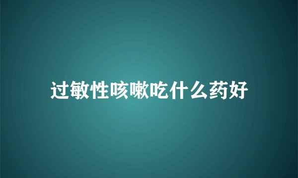 过敏性咳嗽吃什么药好