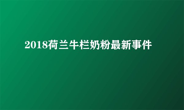 2018荷兰牛栏奶粉最新事件