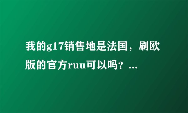 我的g17销售地是法国，刷欧版的官方ruu可以吗？刷了之后还是中文吗？如果可以请写出详细教程！