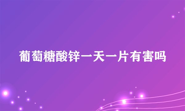 葡萄糖酸锌一天一片有害吗