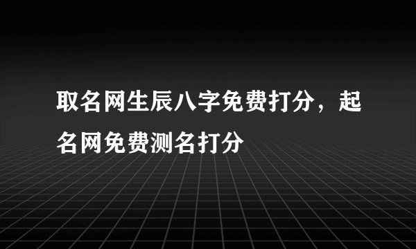 取名网生辰八字免费打分，起名网免费测名打分