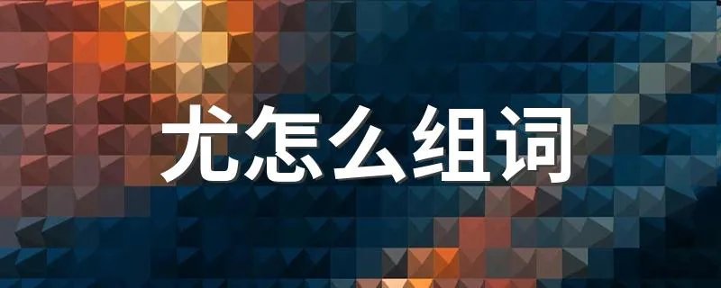 尤怎么组词 尤组词