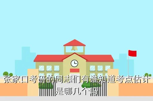 张家口考试院，张家口考研的同志们有谁知道考点估计是哪几个吗