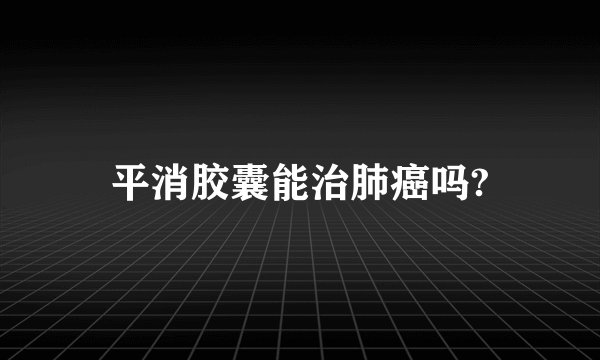 平消胶囊能治肺癌吗?
