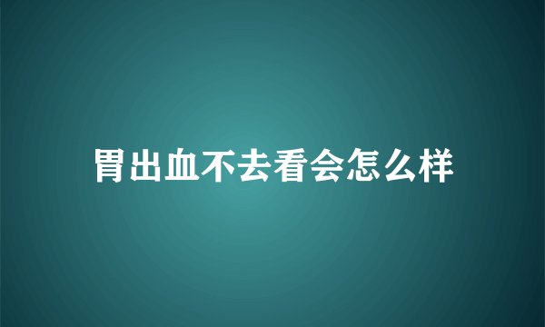 胃出血不去看会怎么样