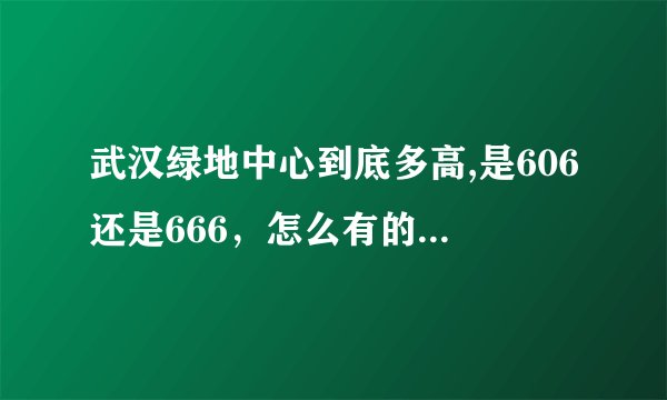 武汉绿地中心到底多高,是606还是666，怎么有的说后来又改成666了，到底是哪个啊