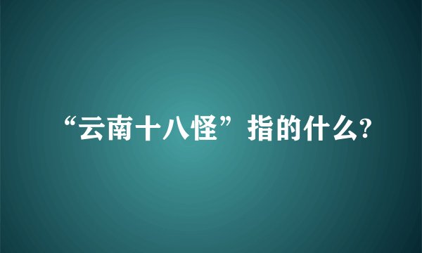 “云南十八怪”指的什么?