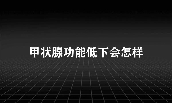 甲状腺功能低下会怎样