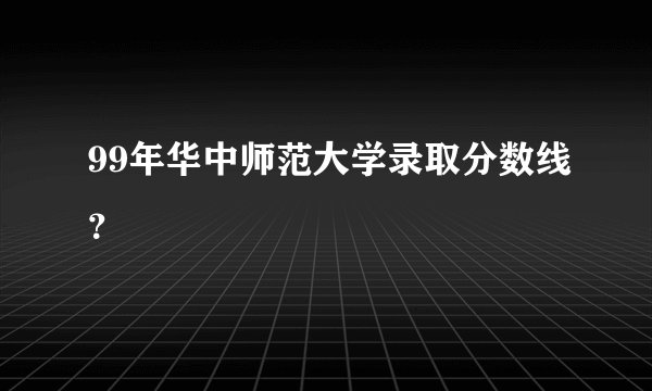 99年华中师范大学录取分数线？