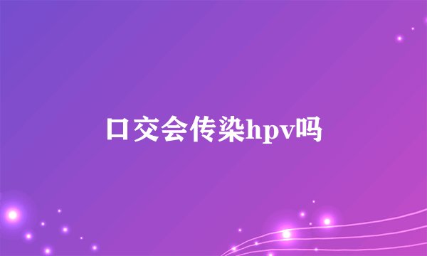 口交会传染hpv吗