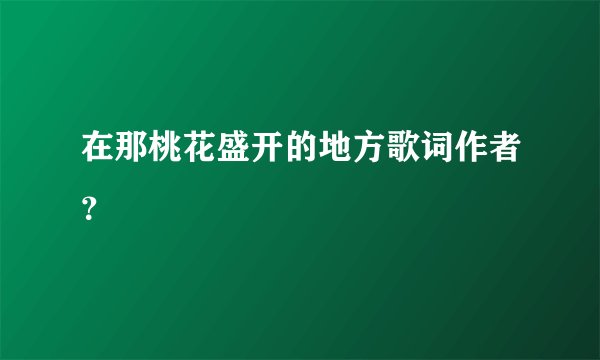 在那桃花盛开的地方歌词作者？