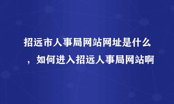 招远市人事局网站网址是什么 ，如何进入招远人事局网站啊