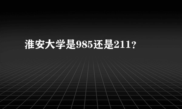 淮安大学是985还是211？