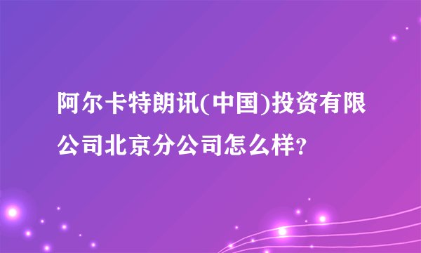 阿尔卡特朗讯(中国)投资有限公司北京分公司怎么样？