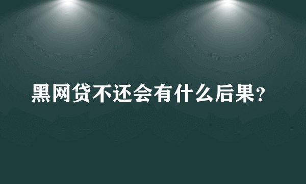 黑网贷不还会有什么后果？
