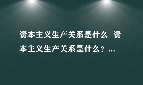 资本主义生产关系是什么  资本主义生产关系是什么？请详细解答