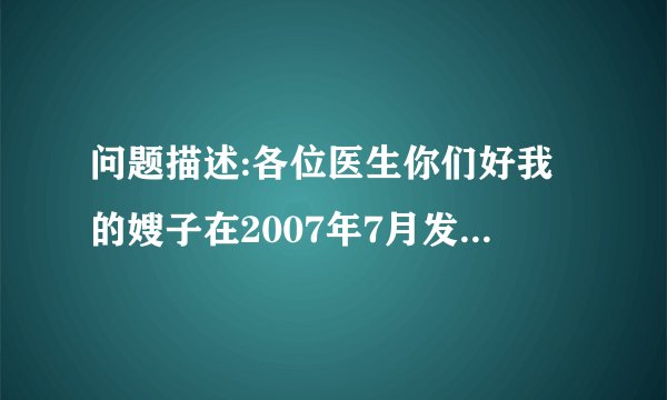 问题描述:各位医生你们好我的嫂子在2007年7月发现了有...
