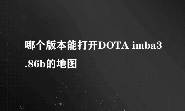 哪个版本能打开DOTA imba3.86b的地图