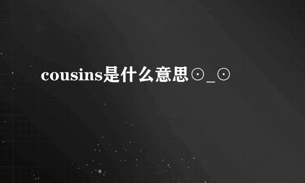 cousins是什么意思⊙_⊙