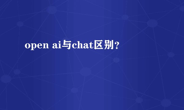 open ai与chat区别？